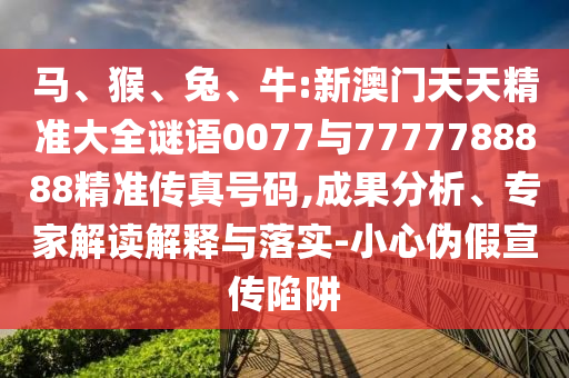 馬、猴、兔、牛:新澳門天天精準(zhǔn)大全謎語(yǔ)0077與7777788888精準(zhǔn)傳真號(hào)碼,成果分析、專家解讀解釋與落實(shí)-小心偽假宣傳陷阱