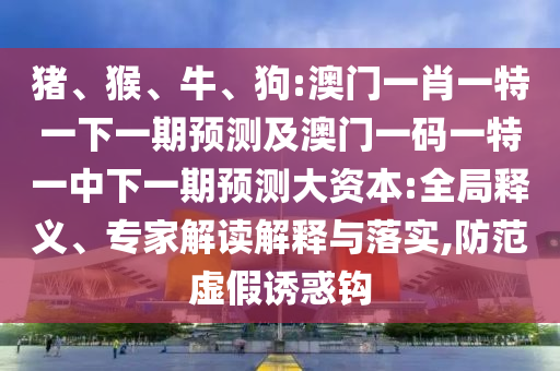 豬、猴、牛、狗:澳門一肖一特一下一期預(yù)測(cè)及澳門一碼一特一中下一期預(yù)測(cè)大資本:全局釋義、專家解讀解釋與落實(shí),防范虛假誘惑鉤