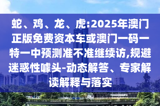 蛇、雞、龍、虎:2025年澳門正版免費資本車或澳門一碼一特一中預測準不準繼續(xù)訪,規(guī)避迷惑性噱頭-動態(tài)解答、專家解讀解釋與落實