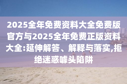 2025全年免費資料大全免費版官方與2025全年免費正版資料大全:延伸解答、解釋與落實,拒絕迷惑噱頭陷阱