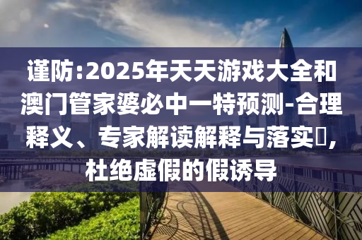 謹防:2025年天天游戲大全和澳門管家婆必中一特預(yù)測-合理釋義、專家解讀解釋與落實?,杜絕虛假的假誘導(dǎo)