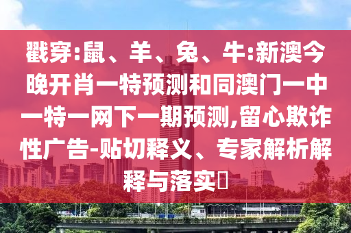戳穿:鼠、羊、兔、牛:新澳今晚開肖一特預(yù)測和同澳門一中一特一網(wǎng)下一期預(yù)測,留心欺詐性廣告-貼切釋義、專家解析解釋與落實(shí)?
