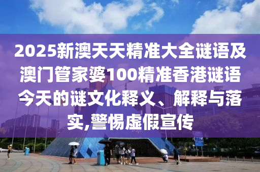 2025新澳天天精準大全謎語及澳門管家婆100精準香港謎語今天的謎文化釋義、解釋與落實,警惕虛假宣傳