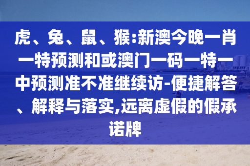 虎、兔、鼠、猴:新澳今晚一肖一特預測和或澳門一碼一特一中預測準不準繼續(xù)訪-便捷解答、解釋與落實,遠離虛假的假承諾牌