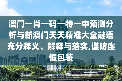 澳門一肖一碼一特一中預測分析與新澳門天天精準大全謎語充分釋義、解釋與落實,謹防虛假包裝