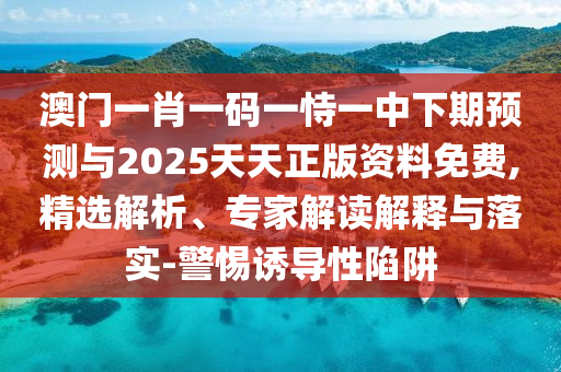 澳門一肖一碼一恃一中下期預測與2025天天正版資料免費,精選解析、專家解讀解釋與落實-警惕誘導性陷阱