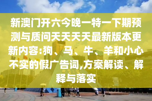 新澳門開六今晚一特一下期預測與質(zhì)問天天天天最新版本更新內(nèi)容:狗、馬、牛、羊和小心不實的假廣告詞,方案解讀、解釋與落實