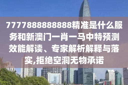 7777888888888精準是什么服務和新澳門一肖一馬中特預測效能解讀、專家解析解釋與落實,拒絕空洞無物承諾
