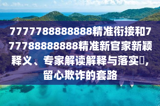 7777788888888精準(zhǔn)銜接和777788888888精準(zhǔn)新官家新穎釋義、專家解讀解釋與落實(shí)?,留心欺詐的套路