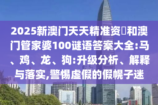 2025新澳門天天精準(zhǔn)資枓和澳門管家婆100謎語答案大全:馬、雞、龍、狗:升級分析、解釋與落實,警惕虛假的假幌子迷