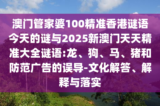 澳門管家婆100精準(zhǔn)香港謎語今天的謎與2025新澳門天天精準(zhǔn)大全謎語:龍、狗、馬、豬和防范廣告的誤導(dǎo)-文化解答、解釋與落實