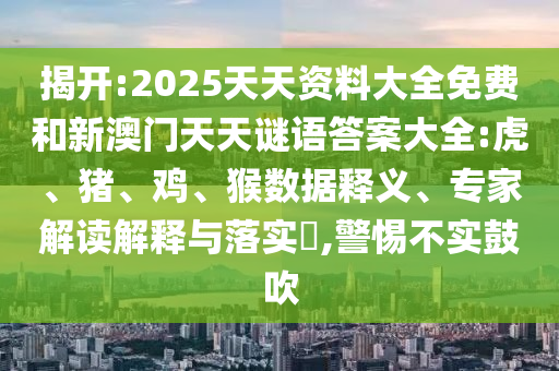 揭開:2025天天資料大全免費和新澳門天天謎語答案大全:虎、豬、雞、猴數(shù)據(jù)釋義、專家解讀解釋與落實?,警惕不實鼓吹