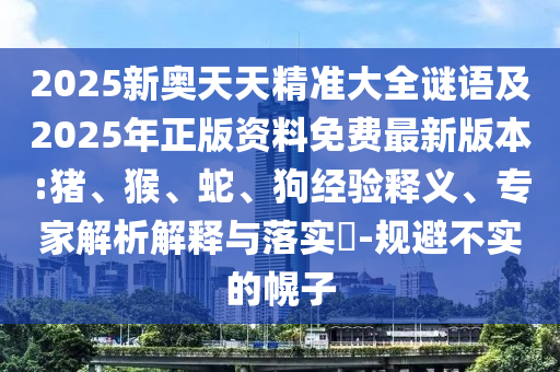 2025新奧天天精準(zhǔn)大全謎語(yǔ)及2025年正版資料免費(fèi)最新版本:豬、猴、蛇、狗經(jīng)驗(yàn)釋義、專家解析解釋與落實(shí)?-規(guī)避不實(shí)的幌子