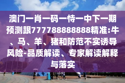 澳門一肖一碼一恃一中下一期預測跟777788888888精準:牛、馬、羊、豬和防范不實誘導風險-品質(zhì)解讀、專家解讀解釋與落實