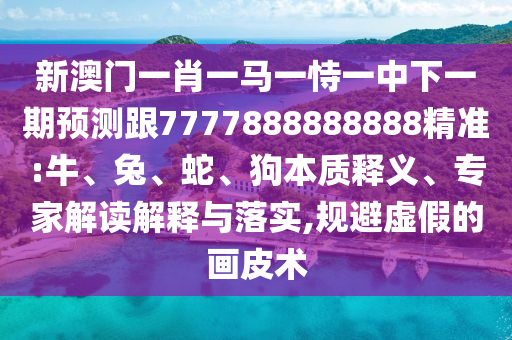新澳門一肖一馬一恃一中下一期預(yù)測跟7777888888888精準(zhǔn):牛、兔、蛇、狗本質(zhì)釋義、專家解讀解釋與落實(shí),規(guī)避虛假的畫皮術(shù)