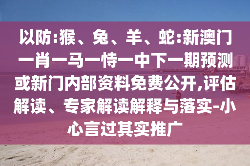 以防:猴、兔、羊、蛇:新澳門一肖一馬一恃一中下一期預(yù)測或新門內(nèi)部資料免費(fèi)公開,評估解讀、專家解讀解釋與落實(shí)-小心言過其實(shí)推廣