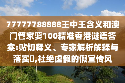 77777788888王中王含義和澳門管家婆100精準(zhǔn)香港謎語答案:貼切釋義、專家解析解釋與落實?,杜絕虛假的假宣傳風(fēng)