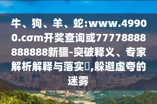 牛、狗、羊、蛇:www.49900.cσm開獎(jiǎng)查詢或77778888888888新疆-突破釋義、專家解析解釋與落實(shí)?,躲避虛夸的迷霧