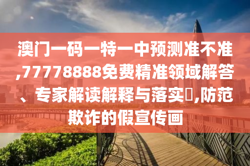 澳門一碼一特一中預(yù)測準(zhǔn)不準(zhǔn),77778888免費(fèi)精準(zhǔn)領(lǐng)域解答、專家解讀解釋與落實(shí)?,防范欺詐的假宣傳畫