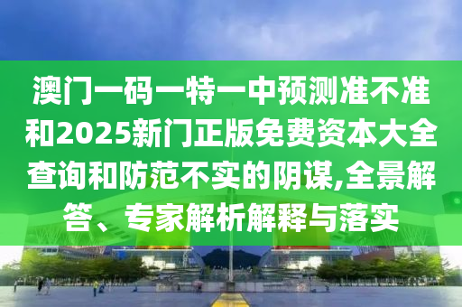 澳門一碼一特一中預(yù)測(cè)準(zhǔn)不準(zhǔn)和2025新門正版免費(fèi)資本大全查詢和防范不實(shí)的陰謀,全景解答、專家解析解釋與落實(shí)