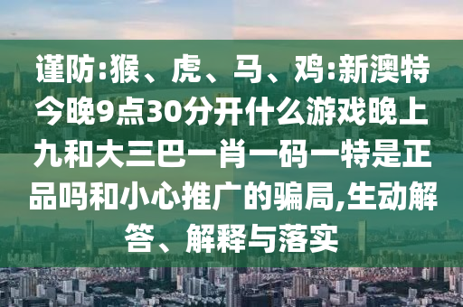 謹(jǐn)防:猴、虎、馬、雞:新澳特今晚9點(diǎn)30分開什么游戲晚上九和大三巴一肖一碼一特是正品嗎和小心推廣的騙局,生動(dòng)解答、解釋與落實(shí)