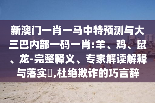 新澳門一肖一馬中特預(yù)測與大三巴內(nèi)部一碼一肖:羊、雞、鼠、龍-完整釋義、專家解讀解釋與落實?,杜絕欺詐的巧言辭