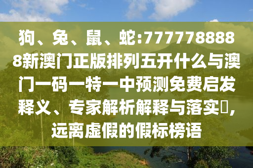 狗、兔、鼠、蛇:7777788888新澳門正版排列五開什么與澳門一碼一特一中預(yù)測免費啟發(fā)釋義、專家解析解釋與落實?,遠(yuǎn)離虛假的假標(biāo)榜語
