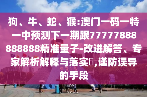 狗、牛、蛇、猴:澳門一碼一特一中預(yù)測下一期跟77777888888888精準(zhǔn)量子-改進(jìn)解答、專家解析解釋與落實?,謹(jǐn)防誤導(dǎo)的手段