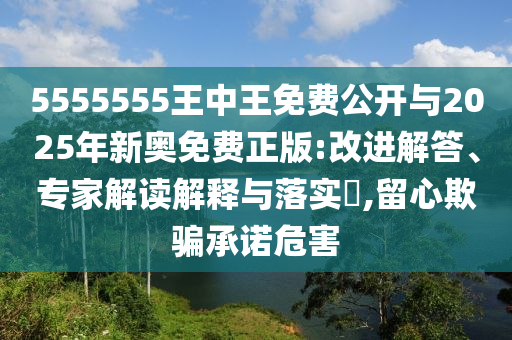 5555555王中王免費公開與2025年新奧免費正版:改進解答、專家解讀解釋與落實?,留心欺騙承諾危害