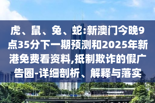 虎、鼠、兔、蛇:新澳門今晚9點(diǎn)35分下一期預(yù)測(cè)和2025年新港免費(fèi)看資料,抵制欺詐的假?gòu)V告圈-詳細(xì)剖析、解釋與落實(shí)