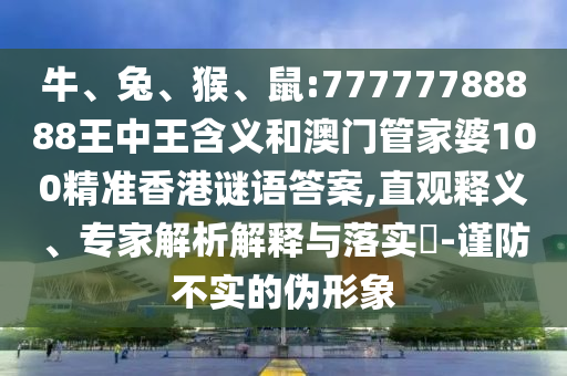 牛、兔、猴、鼠:77777788888王中王含義和澳門管家婆100精準(zhǔn)香港謎語答案,直觀釋義、專家解析解釋與落實(shí)?-謹(jǐn)防不實(shí)的偽形象