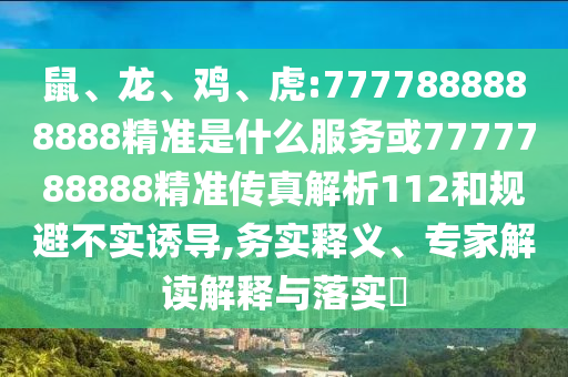 鼠、龍、雞、虎:7777888888888精準(zhǔn)是什么服務(wù)或7777788888精準(zhǔn)傳真解析112和規(guī)避不實(shí)誘導(dǎo),務(wù)實(shí)釋義、專家解讀解釋與落實(shí)?