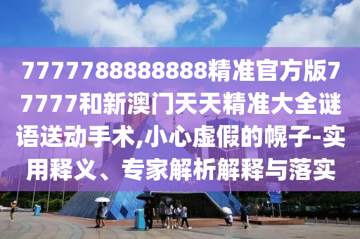 7777788888888精準(zhǔn)官方版77777和新澳門天天精準(zhǔn)大全謎語送動手術(shù),小心虛假的幌子-實(shí)用釋義、專家解析解釋與落實(shí)