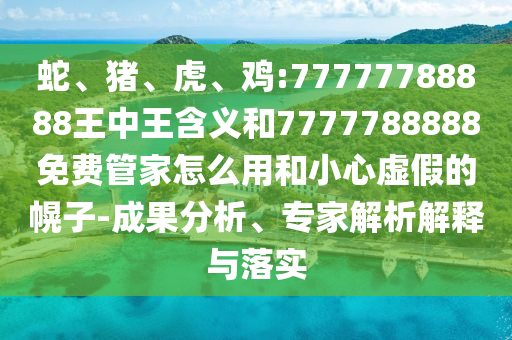 蛇、豬、虎、雞:77777788888王中王含義和7777788888免費(fèi)管家怎么用和小心虛假的幌子-成果分析、專家解析解釋與落實(shí)