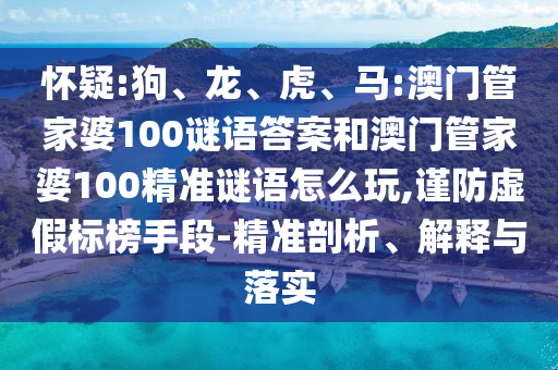 懷疑:狗、龍、虎、馬:澳門管家婆100謎語答案和澳門管家婆100精準(zhǔn)謎語怎么玩,謹(jǐn)防虛假標(biāo)榜手段-精準(zhǔn)剖析、解釋與落實(shí)