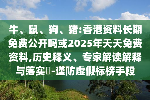 牛、鼠、狗、豬:香港資料長期免費(fèi)公開嗎或2025年天天免費(fèi)資料,歷史釋義、專家解讀解釋與落實(shí)?-謹(jǐn)防虛假標(biāo)榜手段