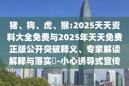 豬、狗、虎、猴:2025天天資料大全免費(fèi)與2025年天天免費(fèi)正版公開(kāi)突破釋義、專(zhuān)家解讀解釋與落實(shí)?-小心誘導(dǎo)式宣傳