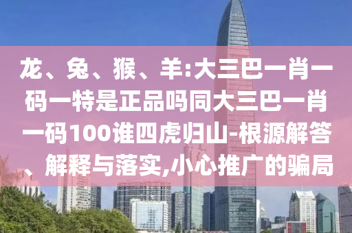 龍、兔、猴、羊:大三巴一肖一碼一特是正品嗎同大三巴一肖一碼100誰(shuí)四虎歸山-根源解答、解釋與落實(shí),小心推廣的騙局
