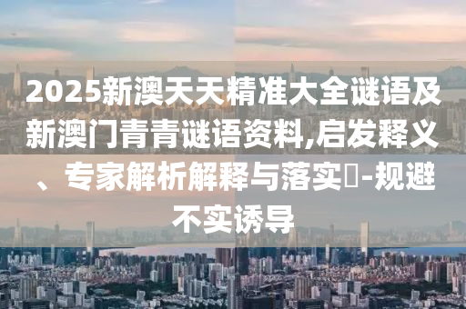 2025新澳天天精準(zhǔn)大全謎語及新澳門青青謎語資料,啟發(fā)釋義、專家解析解釋與落實(shí)?-規(guī)避不實(shí)誘導(dǎo)