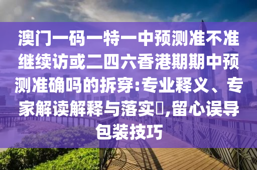 澳門一碼一特一中預(yù)測準不準繼續(xù)訪或二四六香港期期中預(yù)測準確嗎的拆穿:專業(yè)釋義、專家解讀解釋與落實?,留心誤導(dǎo)包裝技巧