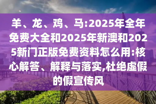 羊、龍、雞、馬:2025年全年免費大全和2025年新澳和2025新門正版免費資料怎么用:核心解答、解釋與落實,杜絕虛假的假宣傳風(fēng)