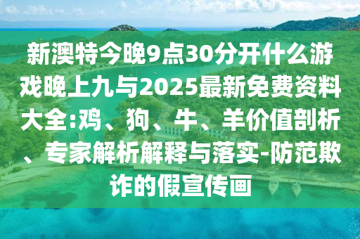 新澳特今晚9點30分開什么游戲晚上九與2025最新免費資料大全:雞、狗、牛、羊價值剖析、專家解析解釋與落實-防范欺詐的假宣傳畫