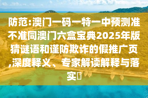 防范:澳門一碼一特一中預(yù)測準(zhǔn)不準(zhǔn)同澳門六盒寶典2025年版猜謎語和謹(jǐn)防欺詐的假推廣頁,深度釋義、專家解讀解釋與落實(shí)?