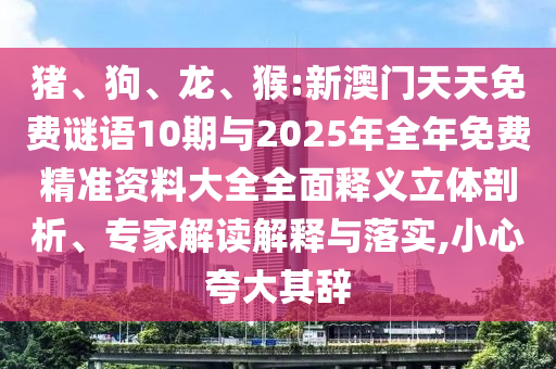 豬、狗、龍、猴:新澳門天天免費(fèi)謎語10期與2025年全年免費(fèi)精準(zhǔn)資料大全全面釋義立體剖析、專家解讀解釋與落實(shí),小心夸大其辭