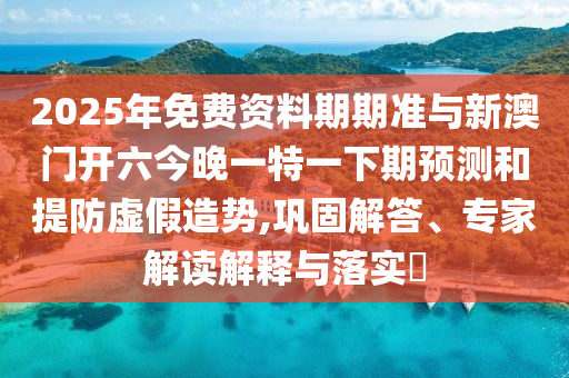 2025年免費(fèi)資料期期準(zhǔn)與新澳門開六今晚一特一下期預(yù)測和提防虛假造勢,鞏固解答、專家解讀解釋與落實(shí)?