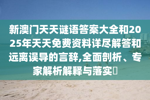 新澳門(mén)天天謎語(yǔ)答案大全和2025年天天免費(fèi)資料詳盡解答和遠(yuǎn)離誤導(dǎo)的言辭,全面剖析、專家解析解釋與落實(shí)?