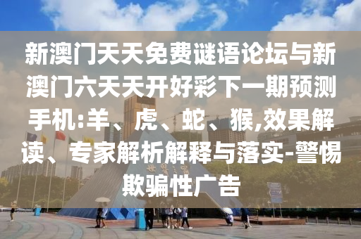 新澳門天天免費(fèi)謎語論壇與新澳門六天天開好彩下一期預(yù)測(cè)手機(jī):羊、虎、蛇、猴,效果解讀、專家解析解釋與落實(shí)-警惕欺騙性廣告
