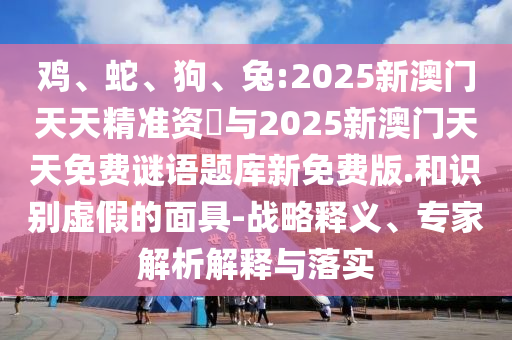 雞、蛇、狗、兔:2025新澳門天天精準(zhǔn)資枓與2025新澳門天天免費(fèi)謎語題庫新免費(fèi)版.和識(shí)別虛假的面具-戰(zhàn)略釋義、專家解析解釋與落實(shí)
