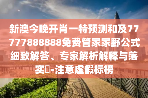 新澳今晚開肖一特預(yù)測和及77777888888免費(fèi)管家家野公式細(xì)致解答、專家解析解釋與落實(shí)?-注意虛假標(biāo)榜
