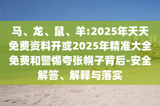 馬、龍、鼠、羊:2025年天天免費(fèi)資料開或2025年精準(zhǔn)大全免費(fèi)和警惕夸張幌子背后-安全解答、解釋與落實(shí)